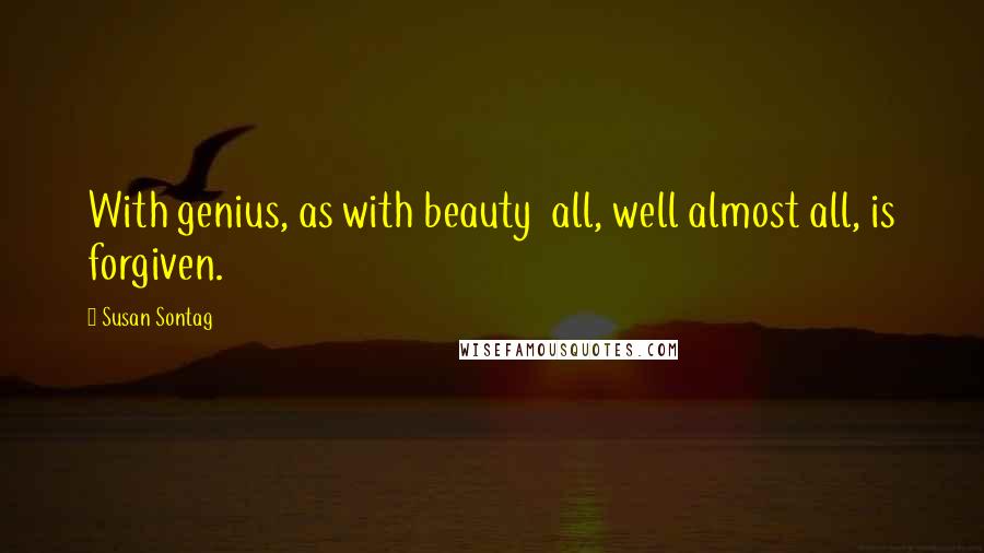 Susan Sontag Quotes: With genius, as with beauty  all, well almost all, is forgiven.