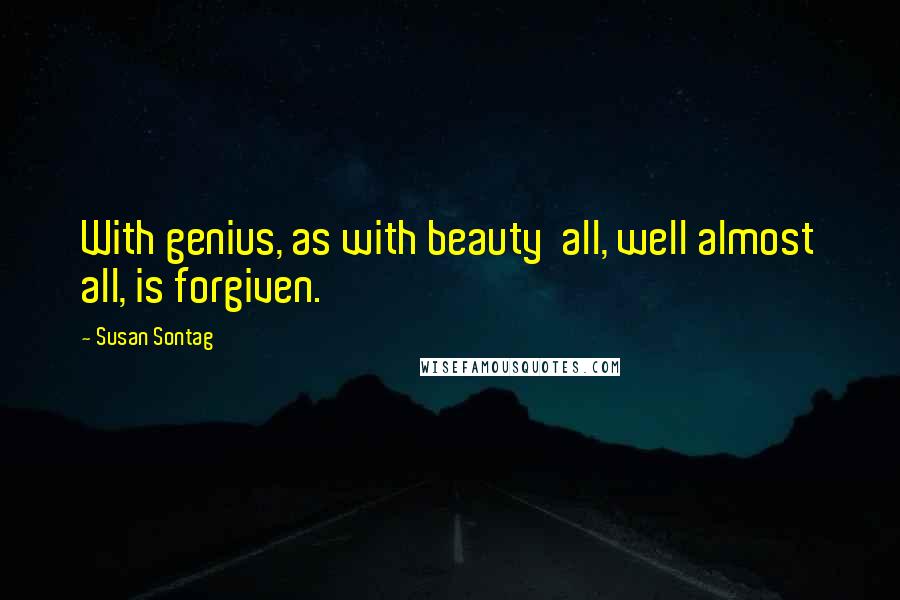 Susan Sontag Quotes: With genius, as with beauty  all, well almost all, is forgiven.