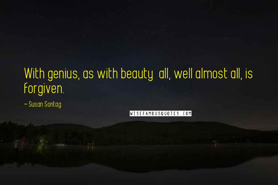 Susan Sontag Quotes: With genius, as with beauty  all, well almost all, is forgiven.
