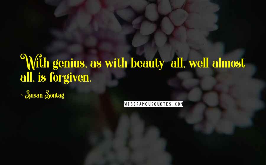 Susan Sontag Quotes: With genius, as with beauty  all, well almost all, is forgiven.
