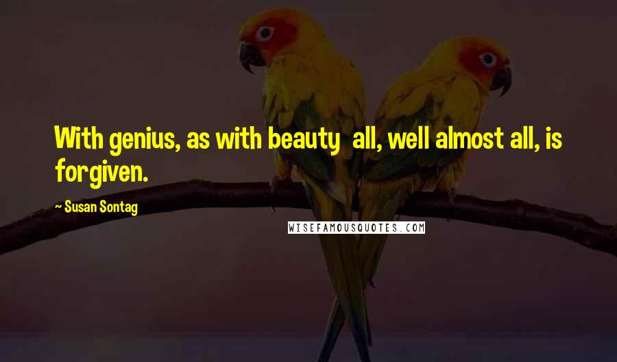 Susan Sontag Quotes: With genius, as with beauty  all, well almost all, is forgiven.