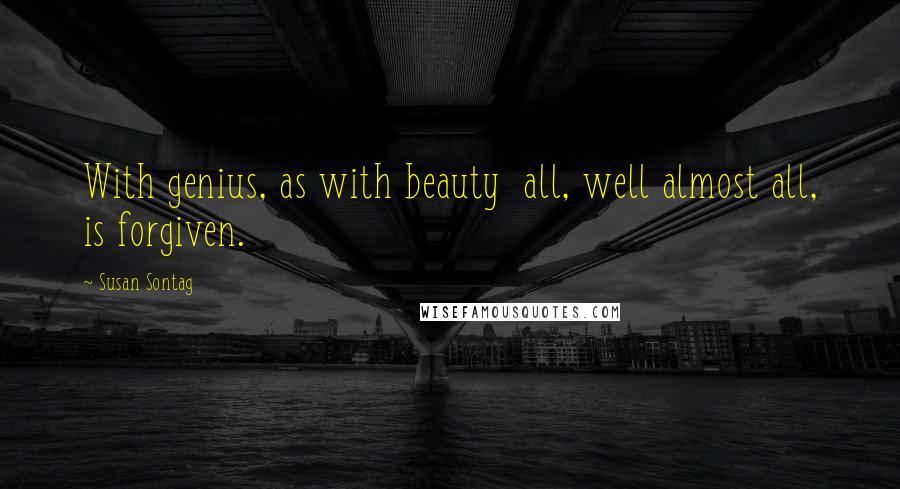 Susan Sontag Quotes: With genius, as with beauty  all, well almost all, is forgiven.