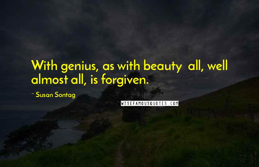 Susan Sontag Quotes: With genius, as with beauty  all, well almost all, is forgiven.