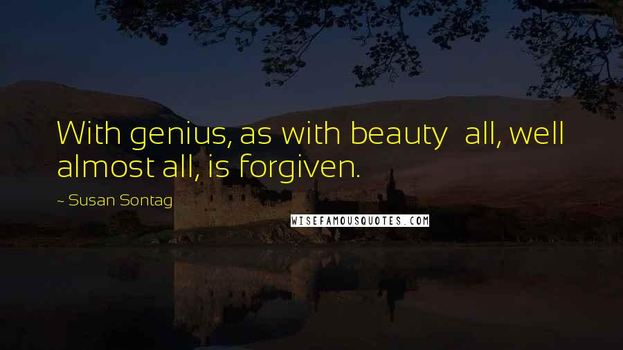 Susan Sontag Quotes: With genius, as with beauty  all, well almost all, is forgiven.