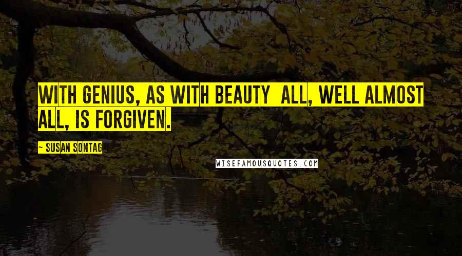 Susan Sontag Quotes: With genius, as with beauty  all, well almost all, is forgiven.