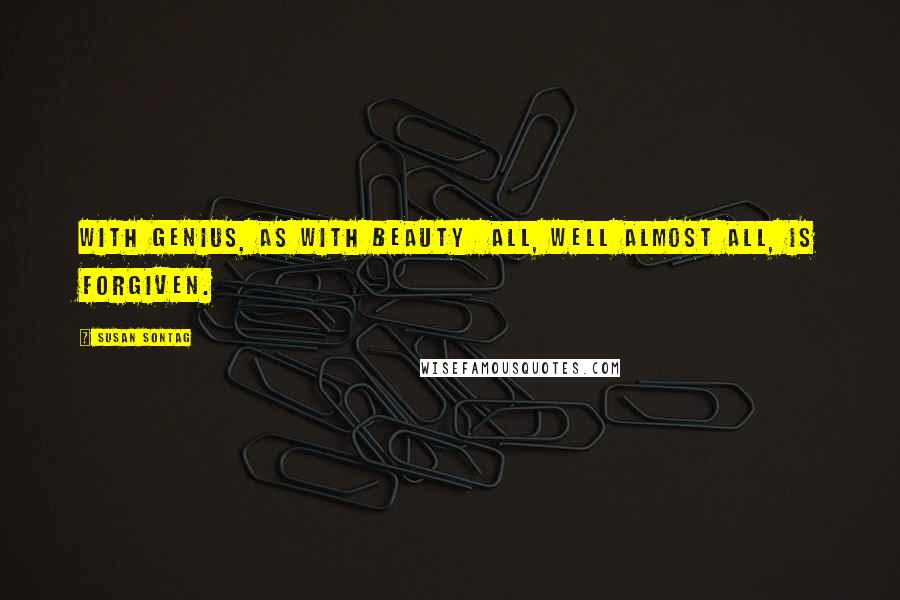 Susan Sontag Quotes: With genius, as with beauty  all, well almost all, is forgiven.