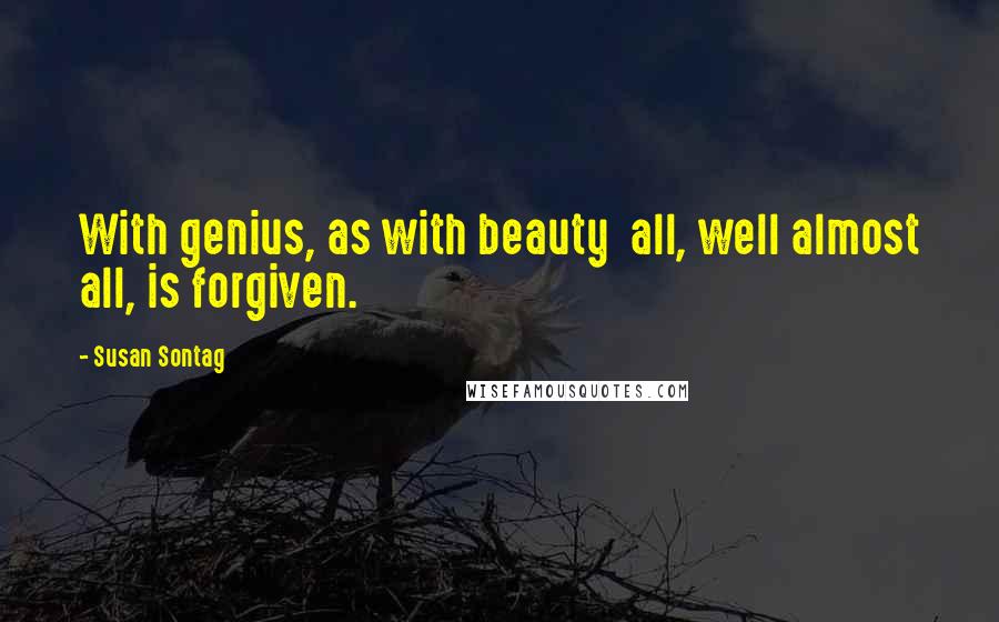 Susan Sontag Quotes: With genius, as with beauty  all, well almost all, is forgiven.