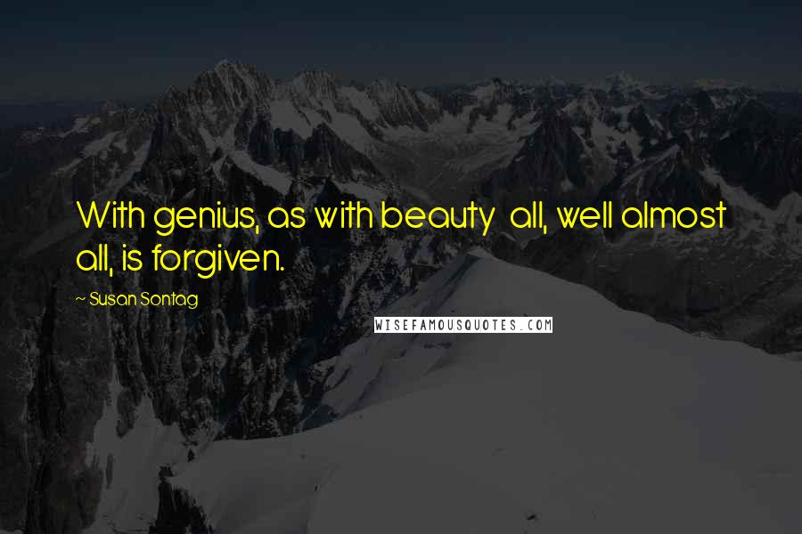 Susan Sontag Quotes: With genius, as with beauty  all, well almost all, is forgiven.