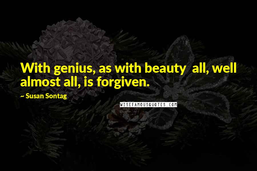 Susan Sontag Quotes: With genius, as with beauty  all, well almost all, is forgiven.