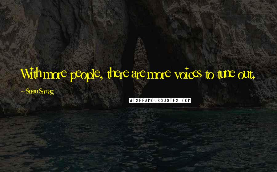 Susan Sontag Quotes: With more people, there are more voices to tune out.