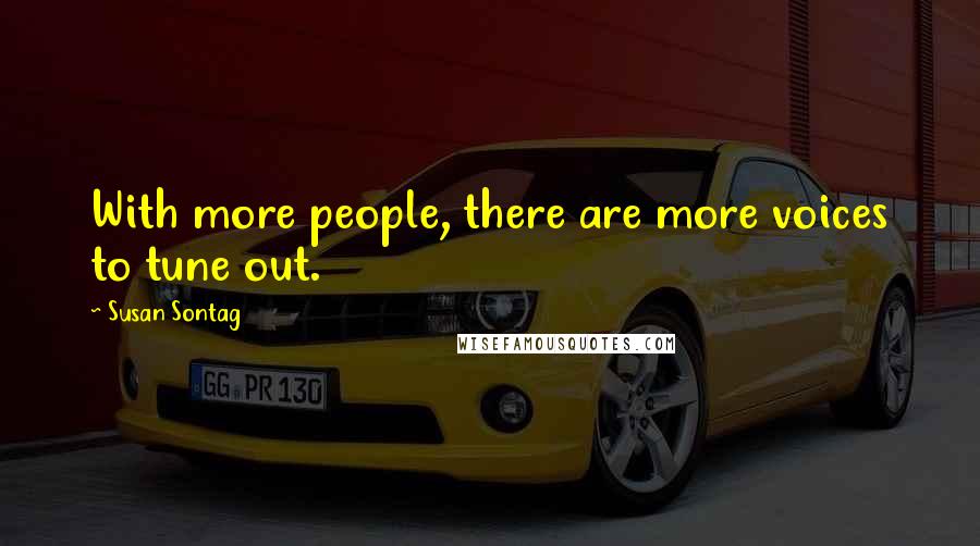 Susan Sontag Quotes: With more people, there are more voices to tune out.