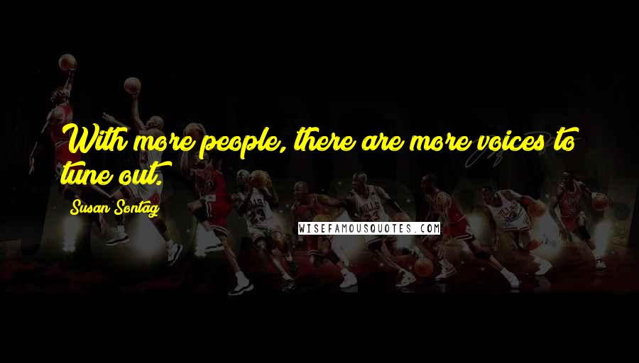 Susan Sontag Quotes: With more people, there are more voices to tune out.