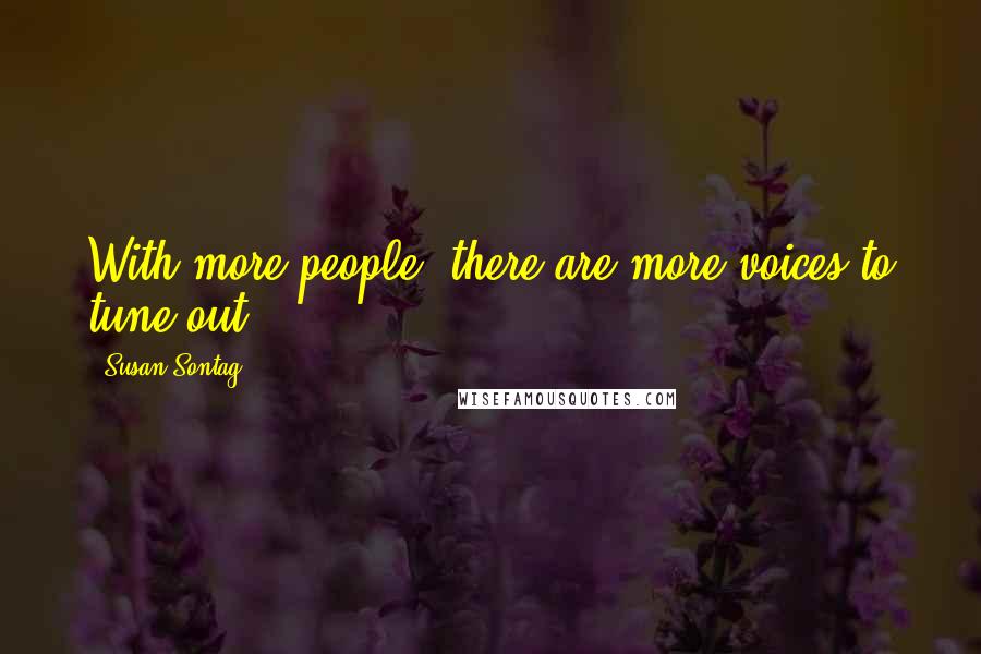 Susan Sontag Quotes: With more people, there are more voices to tune out.