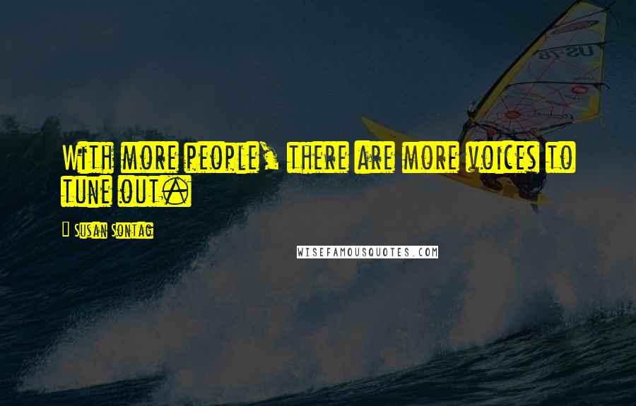 Susan Sontag Quotes: With more people, there are more voices to tune out.