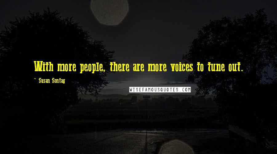 Susan Sontag Quotes: With more people, there are more voices to tune out.