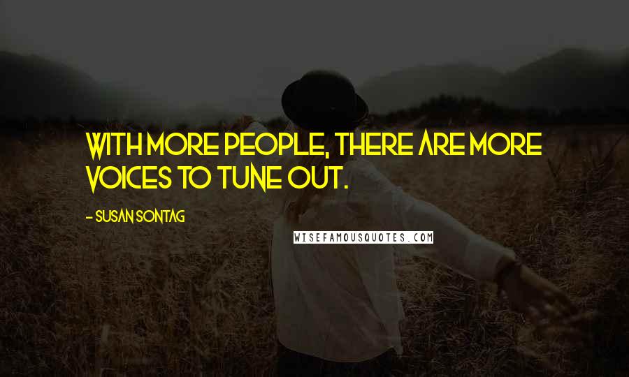 Susan Sontag Quotes: With more people, there are more voices to tune out.