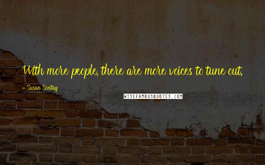 Susan Sontag Quotes: With more people, there are more voices to tune out.