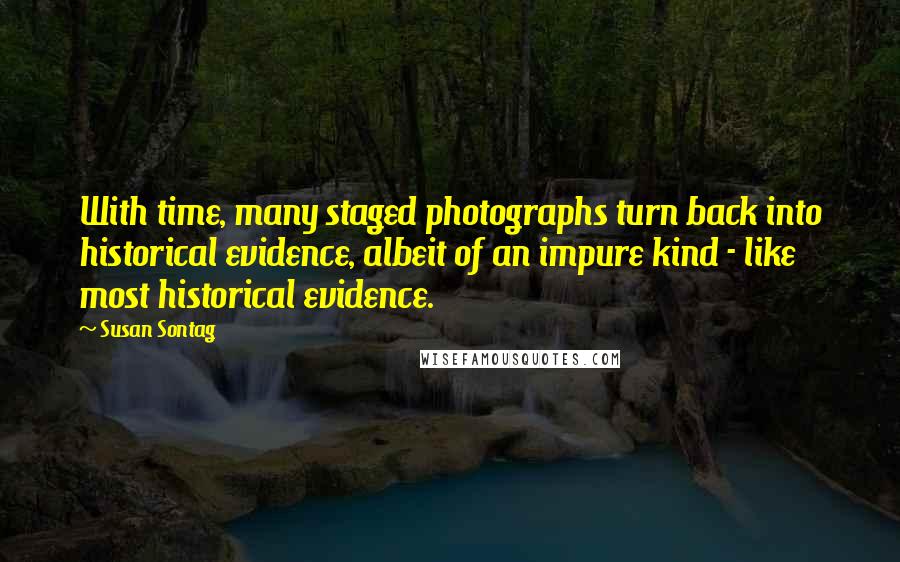 Susan Sontag Quotes: With time, many staged photographs turn back into historical evidence, albeit of an impure kind - like most historical evidence.