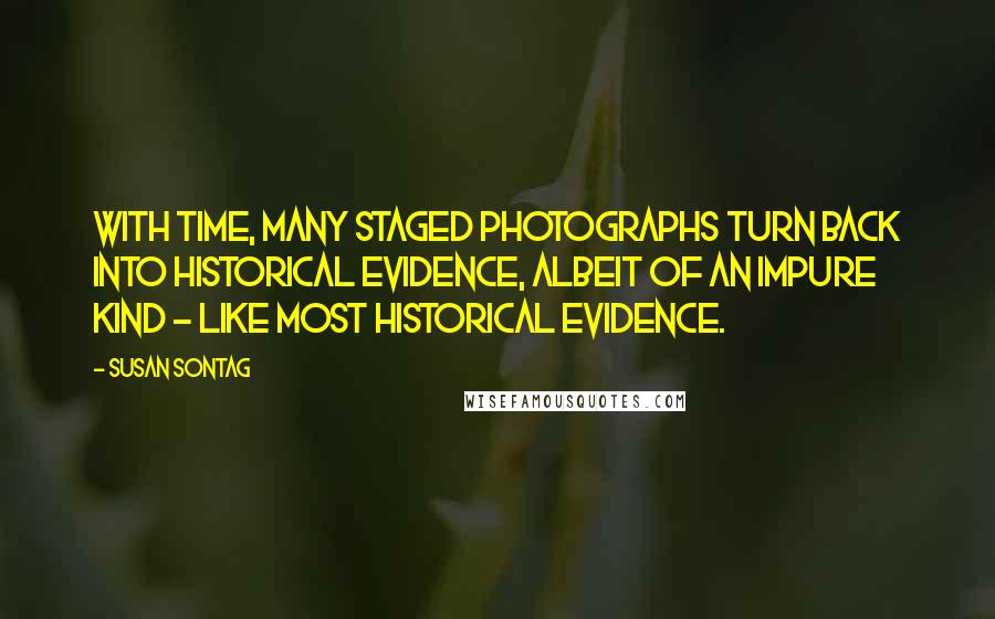 Susan Sontag Quotes: With time, many staged photographs turn back into historical evidence, albeit of an impure kind - like most historical evidence.