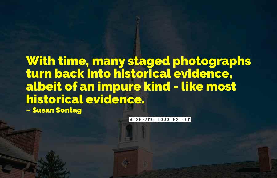 Susan Sontag Quotes: With time, many staged photographs turn back into historical evidence, albeit of an impure kind - like most historical evidence.