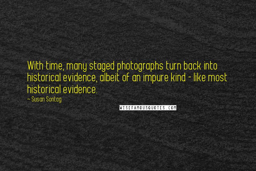 Susan Sontag Quotes: With time, many staged photographs turn back into historical evidence, albeit of an impure kind - like most historical evidence.