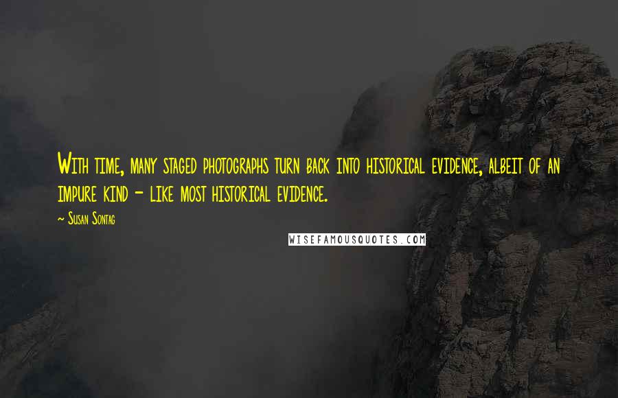 Susan Sontag Quotes: With time, many staged photographs turn back into historical evidence, albeit of an impure kind - like most historical evidence.