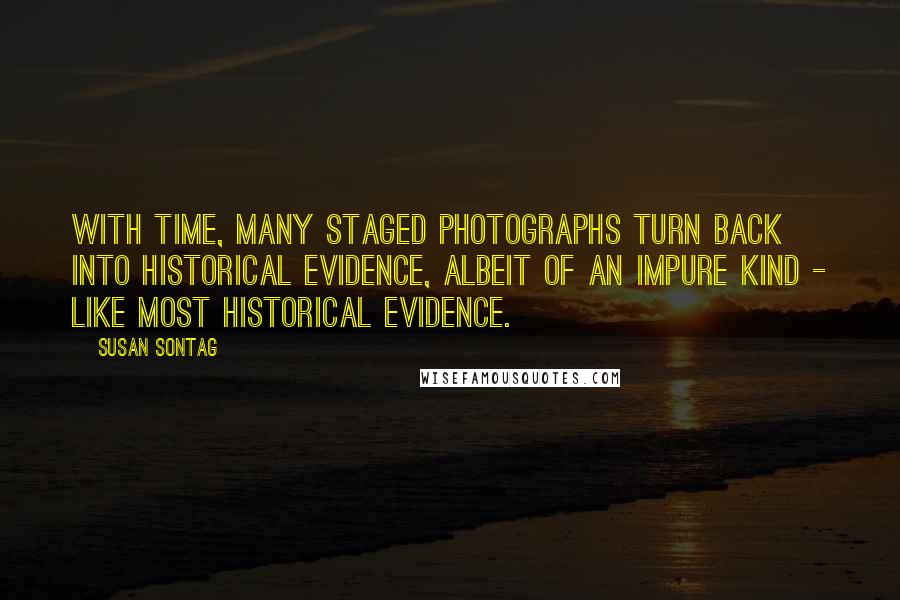 Susan Sontag Quotes: With time, many staged photographs turn back into historical evidence, albeit of an impure kind - like most historical evidence.