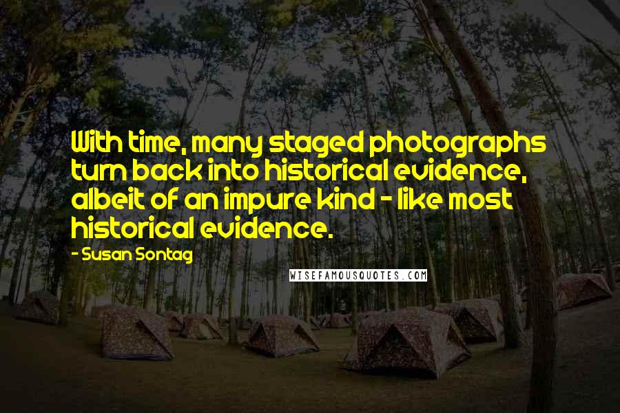 Susan Sontag Quotes: With time, many staged photographs turn back into historical evidence, albeit of an impure kind - like most historical evidence.