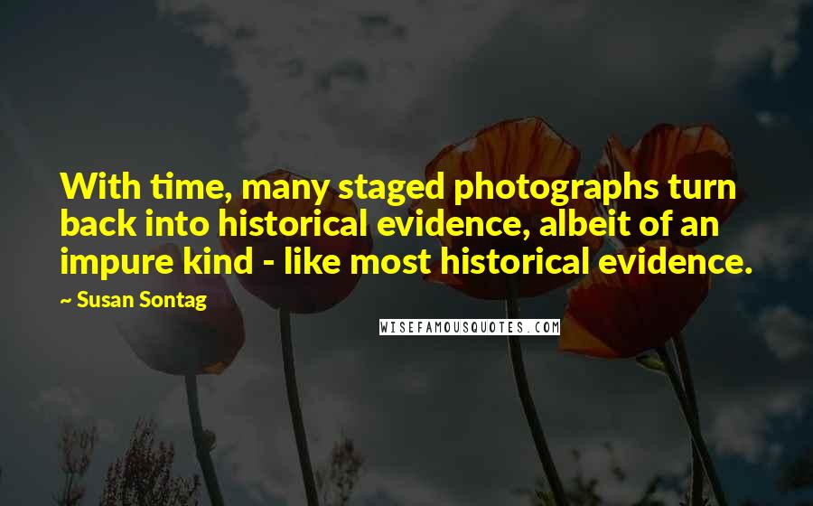 Susan Sontag Quotes: With time, many staged photographs turn back into historical evidence, albeit of an impure kind - like most historical evidence.