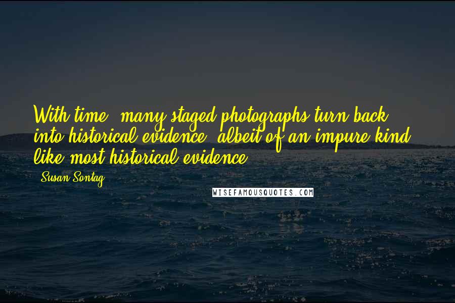 Susan Sontag Quotes: With time, many staged photographs turn back into historical evidence, albeit of an impure kind - like most historical evidence.