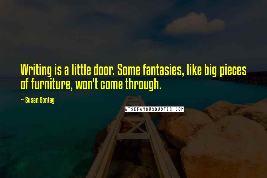 Susan Sontag Quotes: Writing is a little door. Some fantasies, like big pieces of furniture, won't come through.