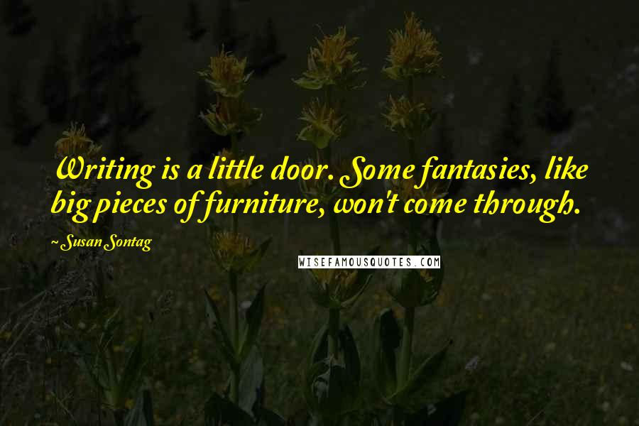 Susan Sontag Quotes: Writing is a little door. Some fantasies, like big pieces of furniture, won't come through.