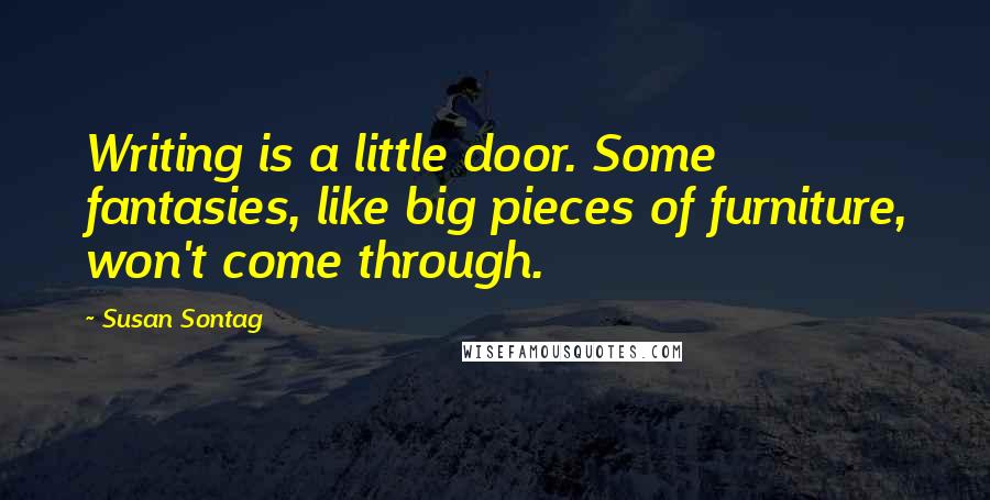 Susan Sontag Quotes: Writing is a little door. Some fantasies, like big pieces of furniture, won't come through.