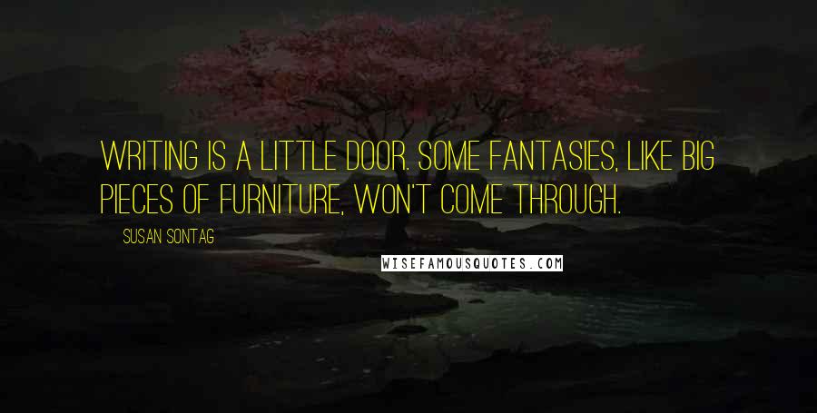 Susan Sontag Quotes: Writing is a little door. Some fantasies, like big pieces of furniture, won't come through.