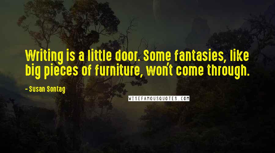 Susan Sontag Quotes: Writing is a little door. Some fantasies, like big pieces of furniture, won't come through.
