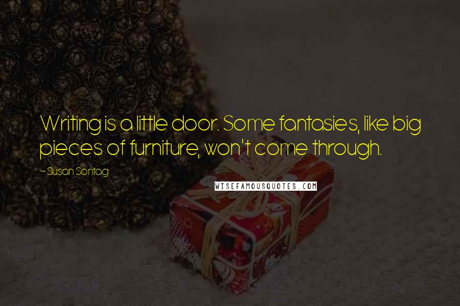 Susan Sontag Quotes: Writing is a little door. Some fantasies, like big pieces of furniture, won't come through.