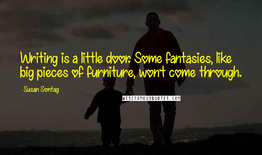 Susan Sontag Quotes: Writing is a little door. Some fantasies, like big pieces of furniture, won't come through.