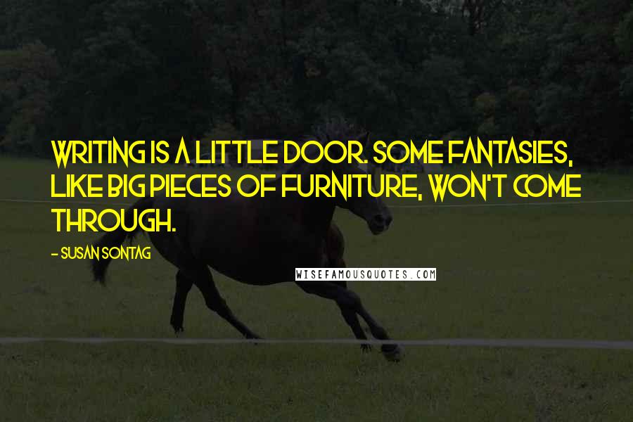 Susan Sontag Quotes: Writing is a little door. Some fantasies, like big pieces of furniture, won't come through.