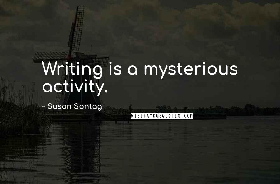 Susan Sontag Quotes: Writing is a mysterious activity.