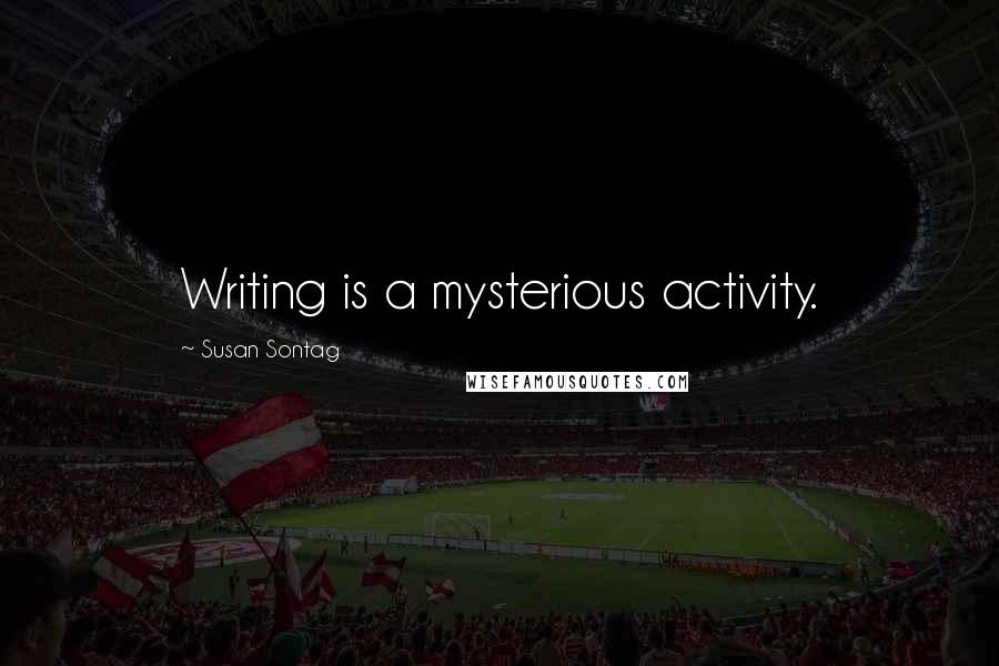 Susan Sontag Quotes: Writing is a mysterious activity.