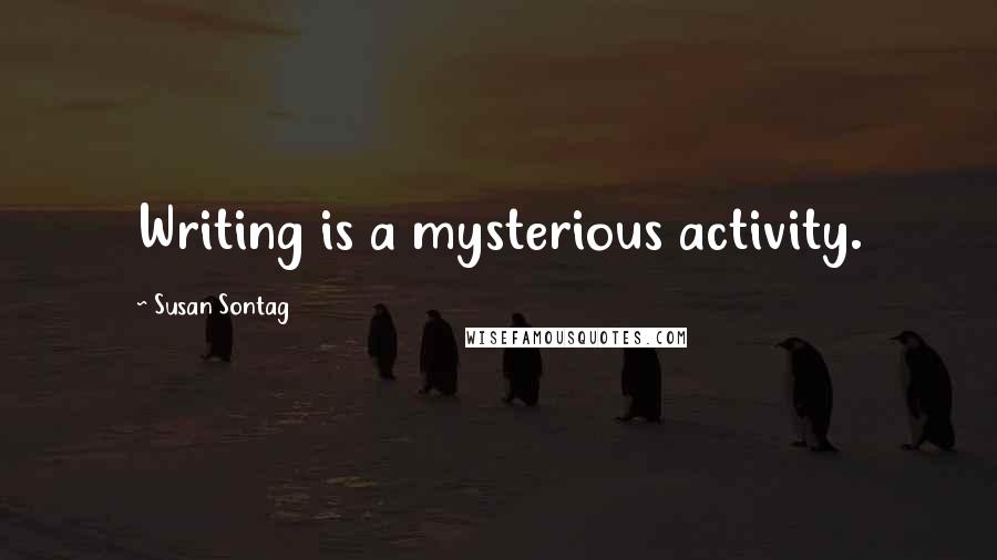 Susan Sontag Quotes: Writing is a mysterious activity.