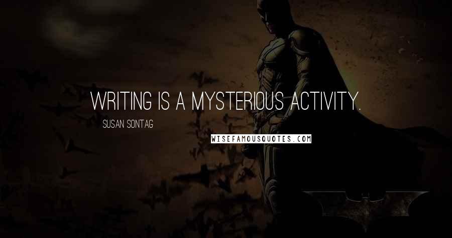 Susan Sontag Quotes: Writing is a mysterious activity.