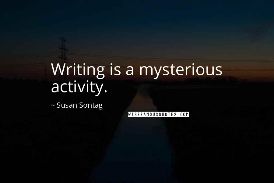 Susan Sontag Quotes: Writing is a mysterious activity.