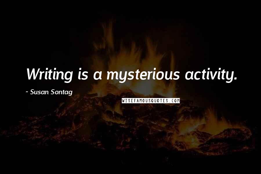 Susan Sontag Quotes: Writing is a mysterious activity.