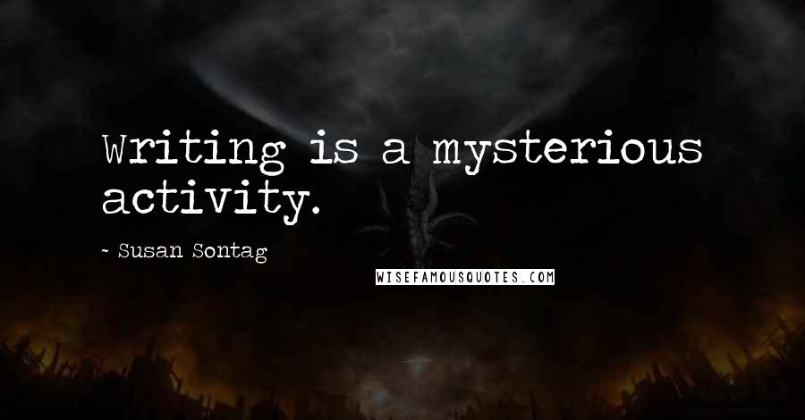 Susan Sontag Quotes: Writing is a mysterious activity.