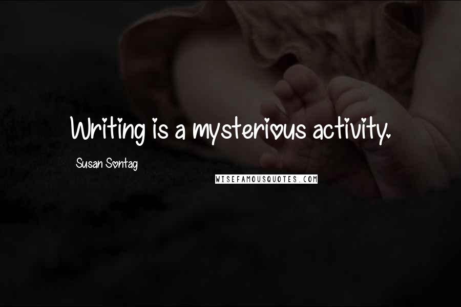 Susan Sontag Quotes: Writing is a mysterious activity.