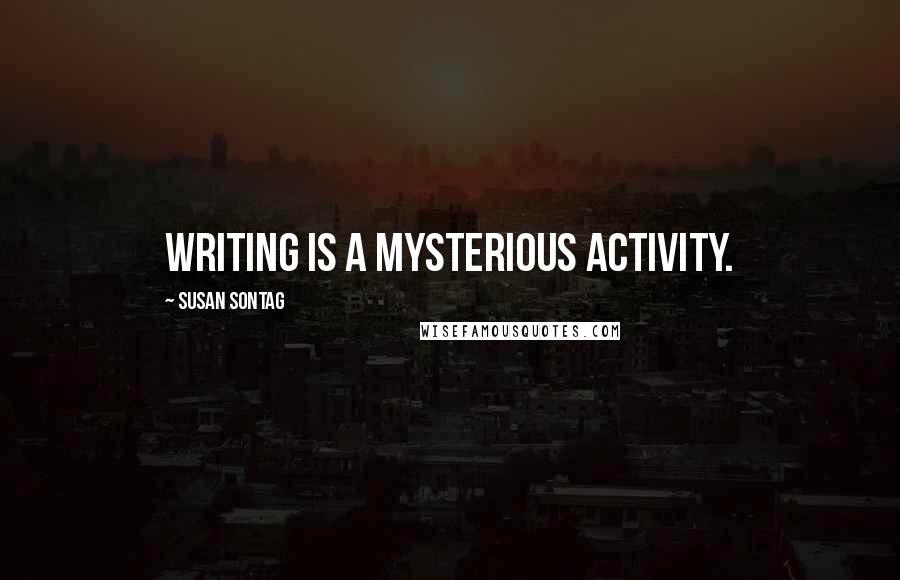 Susan Sontag Quotes: Writing is a mysterious activity.