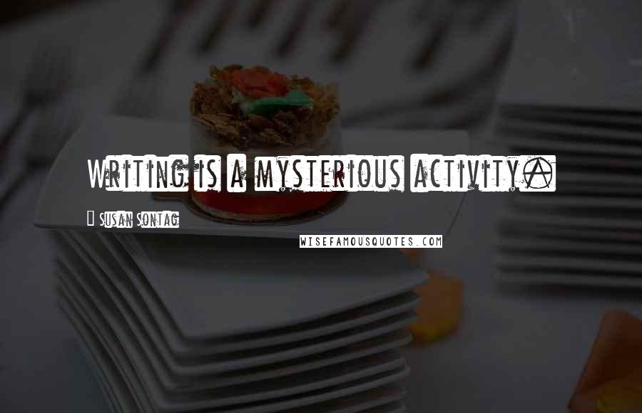 Susan Sontag Quotes: Writing is a mysterious activity.