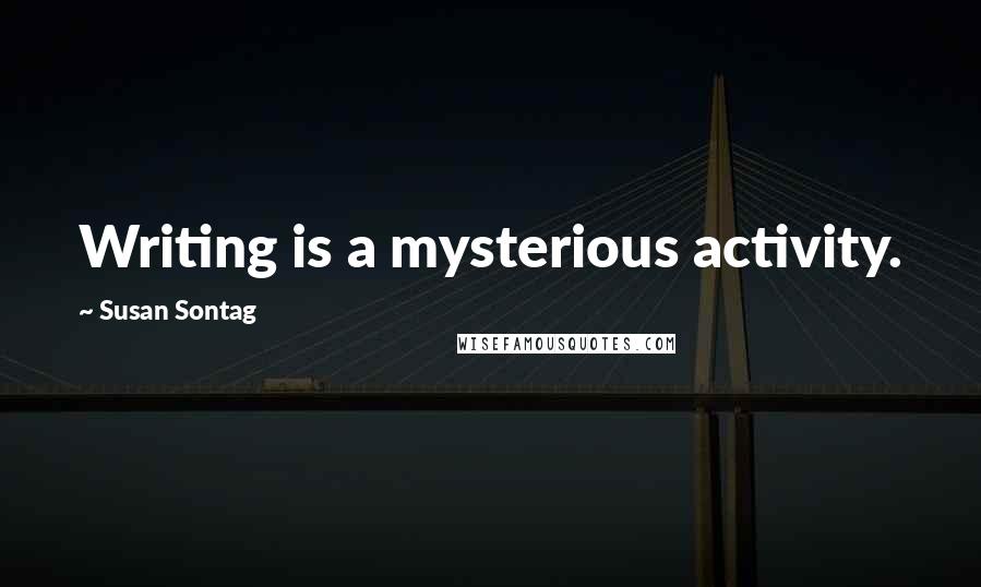 Susan Sontag Quotes: Writing is a mysterious activity.