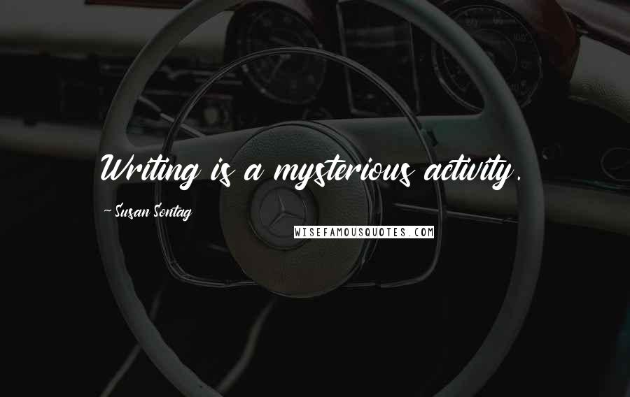 Susan Sontag Quotes: Writing is a mysterious activity.